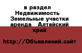  в раздел : Недвижимость » Земельные участки аренда . Алтайский край